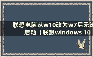 联想电脑从w10改为w7后无法启动（联想windows 10改为win7）